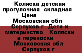 Коляска детская.прогулочная, складная › Цена ­ 3 500 - Московская обл., Серпухов г. Дети и материнство » Коляски и переноски   . Московская обл.,Серпухов г.